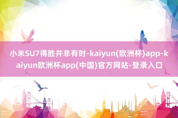 小米SU7得胜并非有时-kaiyun(欧洲杯)app-kaiyun欧洲杯app(中国)官方网站-登录入口