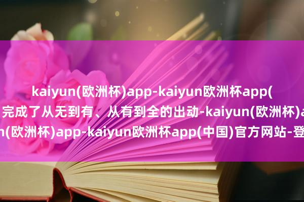 kaiyun(欧洲杯)app-kaiyun欧洲杯app(中国)官方网站-登录入口完成了从无到有、从有到全的出动-kaiyun(欧洲杯)app-kaiyun欧洲杯app(中国)官方网站-登录入口