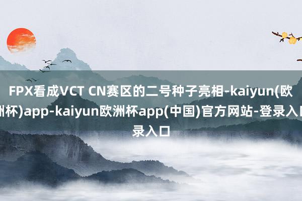 FPX看成VCT CN赛区的二号种子亮相-kaiyun(欧洲杯)app-kaiyun欧洲杯app(中国)官方网站-登录入口