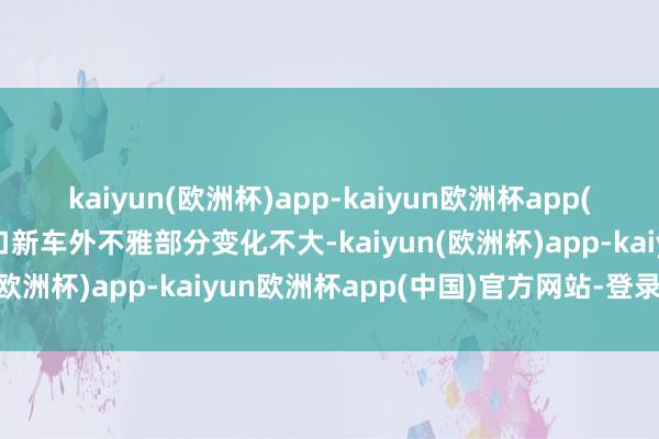 kaiyun(欧洲杯)app-kaiyun欧洲杯app(中国)官方网站-登录入口新车外不雅部分变化不大-kaiyun(欧洲杯)app-kaiyun欧洲杯app(中国)官方网站-登录入口