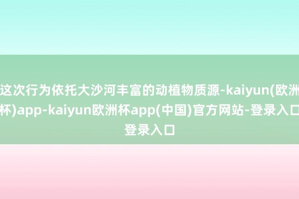 这次行为依托大沙河丰富的动植物质源-kaiyun(欧洲杯)app-kaiyun欧洲杯app(中国)官方网站-登录入口