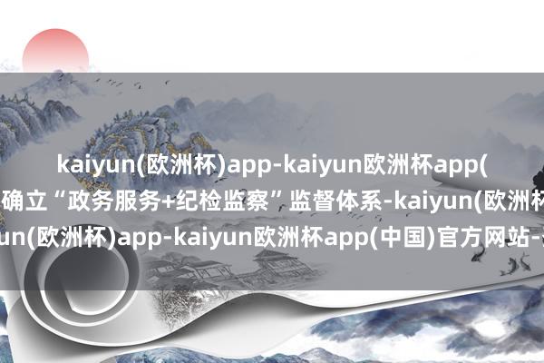 kaiyun(欧洲杯)app-kaiyun欧洲杯app(中国)官方网站-登录入口确立“政务服务+纪检监察”监督体系-kaiyun(欧洲杯)app-kaiyun欧洲杯app(中国)官方网站-登录入口