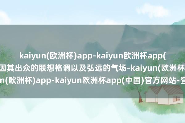 kaiyun(欧洲杯)app-kaiyun欧洲杯app(中国)官方网站-登录入口因其出众的联想格调以及弘远的气场-kaiyun(欧洲杯)app-kaiyun欧洲杯app(中国)官方网站-登录入口