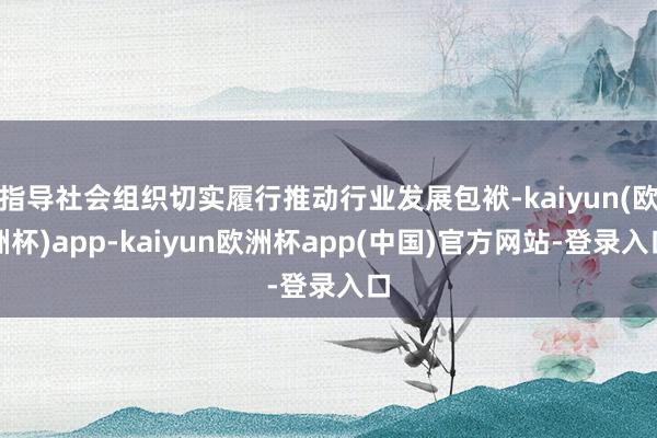 指导社会组织切实履行推动行业发展包袱-kaiyun(欧洲杯)app-kaiyun欧洲杯app(中国)官方网站-登录入口