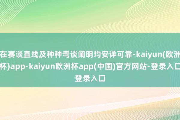 在赛谈直线及种种弯谈阐明均安详可靠-kaiyun(欧洲杯)app-kaiyun欧洲杯app(中国)官方网站-登录入口