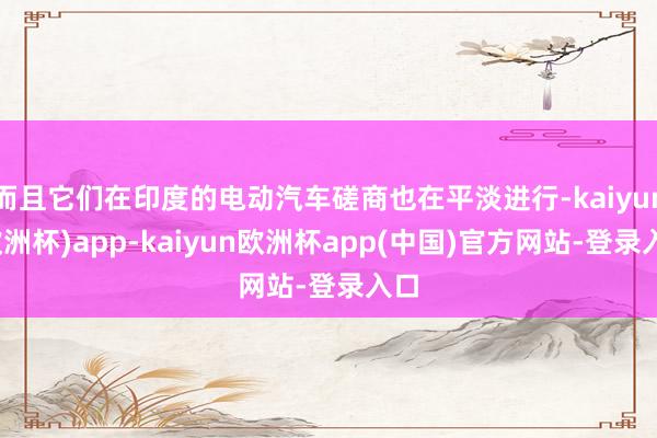 而且它们在印度的电动汽车磋商也在平淡进行-kaiyun(欧洲杯)app-kaiyun欧洲杯app(中国)官方网站-登录入口