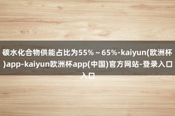 碳水化合物供能占比为55%～65%-kaiyun(欧洲杯)app-kaiyun欧洲杯app(中国)官方网站-登录入口