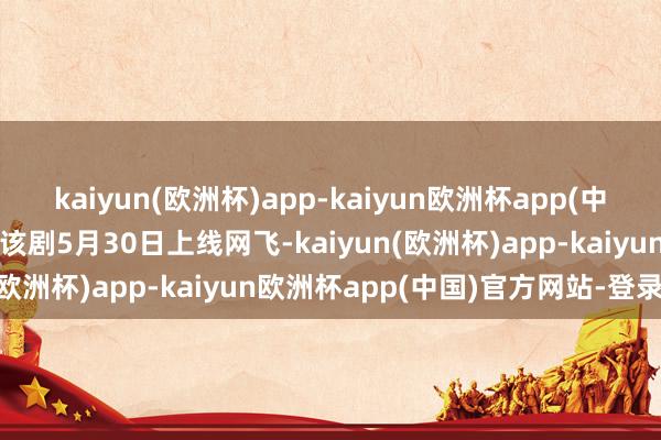 kaiyun(欧洲杯)app-kaiyun欧洲杯app(中国)官方网站-登录入口　　该剧5月30日上线网飞-kaiyun(欧洲杯)app-kaiyun欧洲杯app(中国)官方网站-登录入口