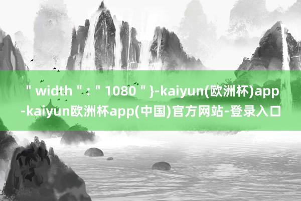 ＂width＂:＂1080＂}-kaiyun(欧洲杯)app-kaiyun欧洲杯app(中国)官方网站-登录入口