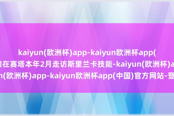 kaiyun(欧洲杯)app-kaiyun欧洲杯app(中国)官方网站-登录入口在赛塔本年2月走访斯里兰卡技能-kaiyun(欧洲杯)app-kaiyun欧洲杯app(中国)官方网站-登录入口