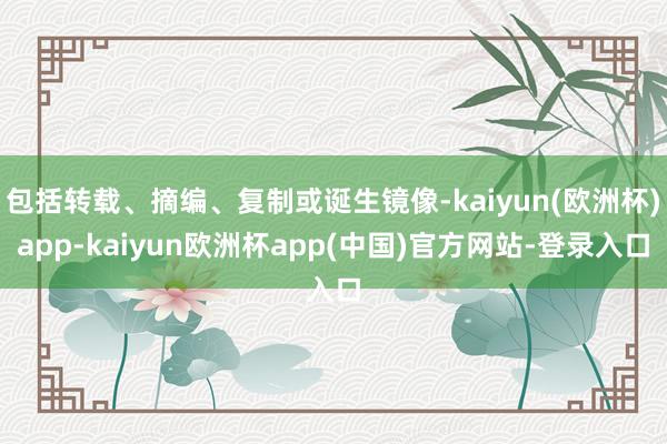 包括转载、摘编、复制或诞生镜像-kaiyun(欧洲杯)app-kaiyun欧洲杯app(中国)官方网站-登录入口