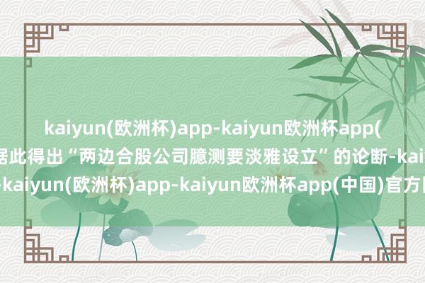 kaiyun(欧洲杯)app-kaiyun欧洲杯app(中国)官方网站-登录入口据此得出“两边合股公司臆测要淡雅设立”的论断-kaiyun(欧洲杯)app-kaiyun欧洲杯app(中国)官方网站-登录入口