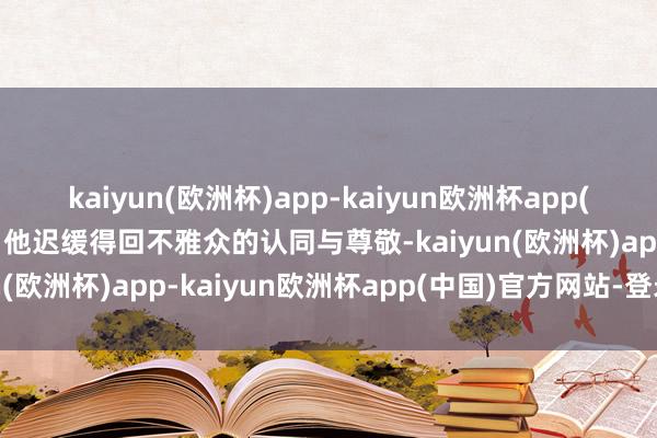 kaiyun(欧洲杯)app-kaiyun欧洲杯app(中国)官方网站-登录入口他迟缓得回不雅众的认同与尊敬-kaiyun(欧洲杯)app-kaiyun欧洲杯app(中国)官方网站-登录入口