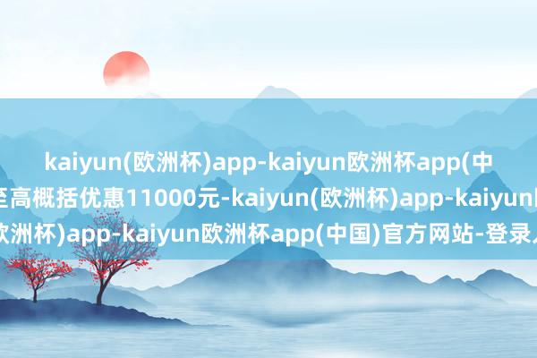 kaiyun(欧洲杯)app-kaiyun欧洲杯app(中国)官方网站-登录入口至高概括优惠11000元-kaiyun(欧洲杯)app-kaiyun欧洲杯app(中国)官方网站-登录入口