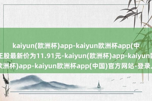 kaiyun(欧洲杯)app-kaiyun欧洲杯app(中国)官方网站-登录入口正股最新价为11.91元-kaiyun(欧洲杯)app-kaiyun欧洲杯app(中国)官方网站-登录入口