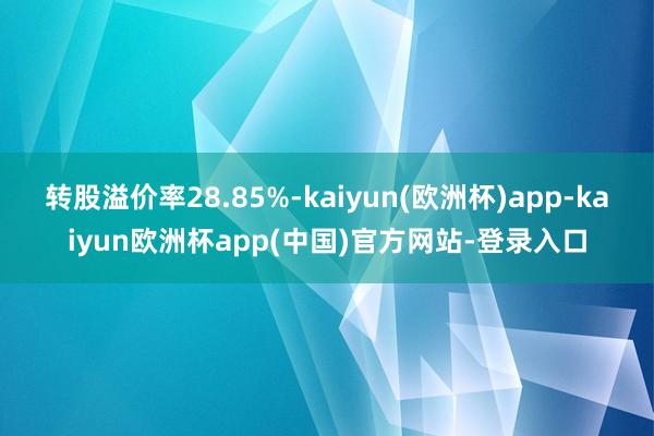 转股溢价率28.85%-kaiyun(欧洲杯)app-kaiyun欧洲杯app(中国)官方网站-登录入口