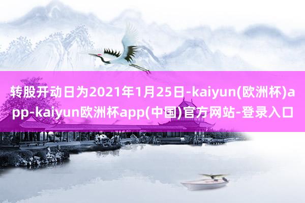 转股开动日为2021年1月25日-kaiyun(欧洲杯)app-kaiyun欧洲杯app(中国)官方网站-登录入口