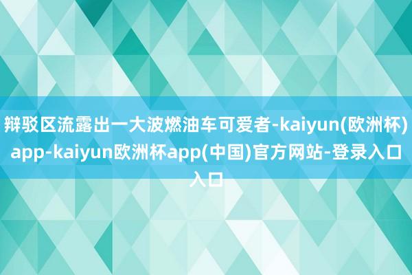 辩驳区流露出一大波燃油车可爱者-kaiyun(欧洲杯)app-kaiyun欧洲杯app(中国)官方网站-登录入口