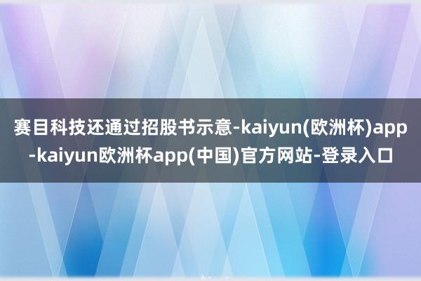 赛目科技还通过招股书示意-kaiyun(欧洲杯)app-kaiyun欧洲杯app(中国)官方网站-登录入口