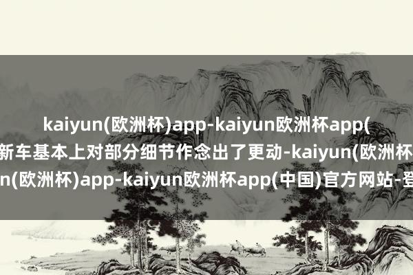 kaiyun(欧洲杯)app-kaiyun欧洲杯app(中国)官方网站-登录入口新车基本上对部分细节作念出了更动-kaiyun(欧洲杯)app-kaiyun欧洲杯app(中国)官方网站-登录入口