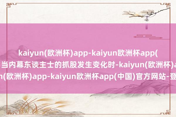 kaiyun(欧洲杯)app-kaiyun欧洲杯app(中国)官方网站-登录入口当内幕东谈主士的抓股发生变化时-kaiyun(欧洲杯)app-kaiyun欧洲杯app(中国)官方网站-登录入口