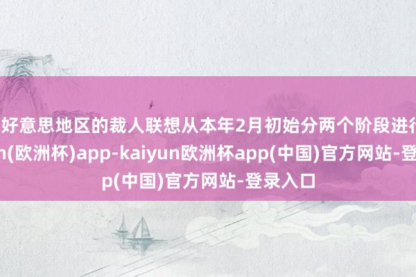 北好意思地区的裁人联想从本年2月初始分两个阶段进行-kaiyun(欧洲杯)app-kaiyun欧洲杯app(中国)官方网站-登录入口