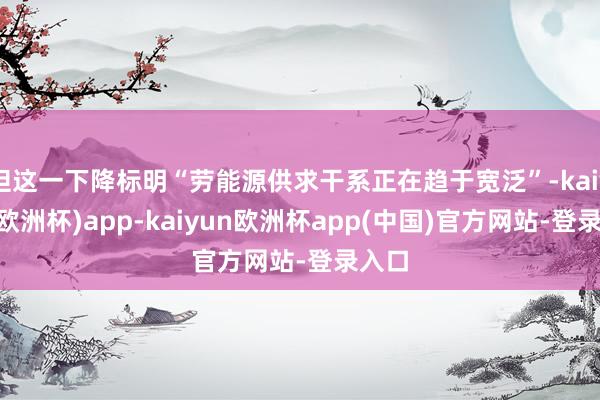 但这一下降标明“劳能源供求干系正在趋于宽泛”-kaiyun(欧洲杯)app-kaiyun欧洲杯app(中国)官方网站-登录入口