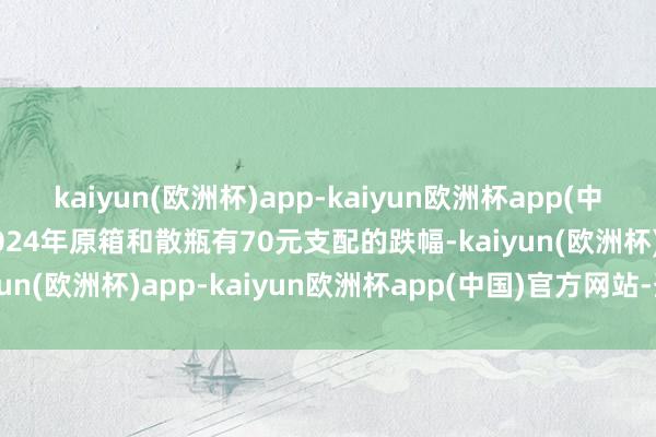 kaiyun(欧洲杯)app-kaiyun欧洲杯app(中国)官方网站-登录入口2024年原箱和散瓶有70元支配的跌幅-kaiyun(欧洲杯)app-kaiyun欧洲杯app(中国)官方网站-登录入口