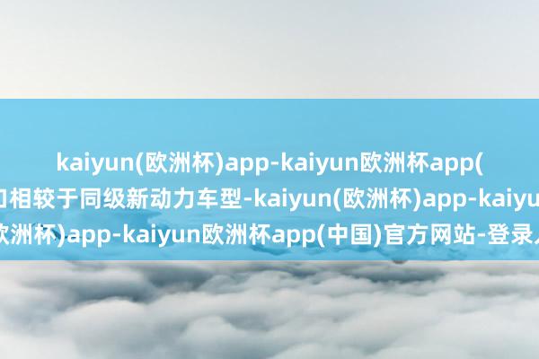 kaiyun(欧洲杯)app-kaiyun欧洲杯app(中国)官方网站-登录入口相较于同级新动力车型-kaiyun(欧洲杯)app-kaiyun欧洲杯app(中国)官方网站-登录入口