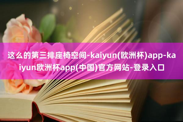 这么的第三排座椅空间-kaiyun(欧洲杯)app-kaiyun欧洲杯app(中国)官方网站-登录入口