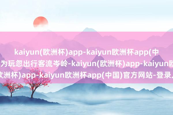 kaiyun(欧洲杯)app-kaiyun欧洲杯app(中国)官方网站-登录入口 　　为玩忽出行客流岑岭-kaiyun(欧洲杯)app-kaiyun欧洲杯app(中国)官方网站-登录入口