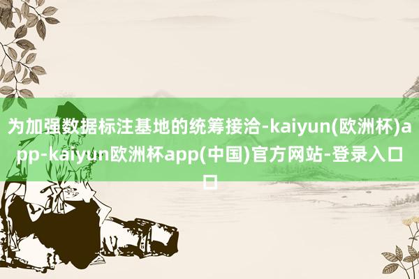 为加强数据标注基地的统筹接洽-kaiyun(欧洲杯)app-kaiyun欧洲杯app(中国)官方网站-登录入口