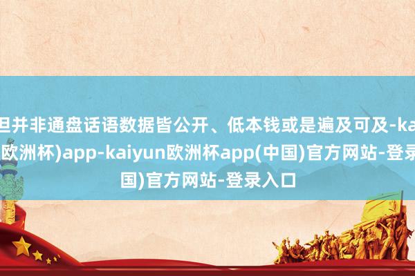 但并非通盘话语数据皆公开、低本钱或是遍及可及-kaiyun(欧洲杯)app-kaiyun欧洲杯app(中国)官方网站-登录入口