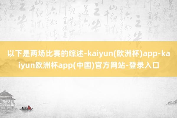 以下是两场比赛的综述-kaiyun(欧洲杯)app-kaiyun欧洲杯app(中国)官方网站-登录入口