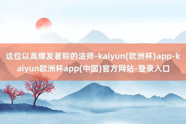 这位以高爆发著称的法师-kaiyun(欧洲杯)app-kaiyun欧洲杯app(中国)官方网站-登录入口