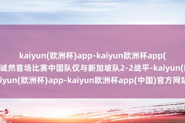 kaiyun(欧洲杯)app-kaiyun欧洲杯app(中国)官方网站-登录入口诚然首场比赛中国队仅与新加坡队2-2战平-kaiyun(欧洲杯)app-kaiyun欧洲杯app(中国)官方网站-登录入口