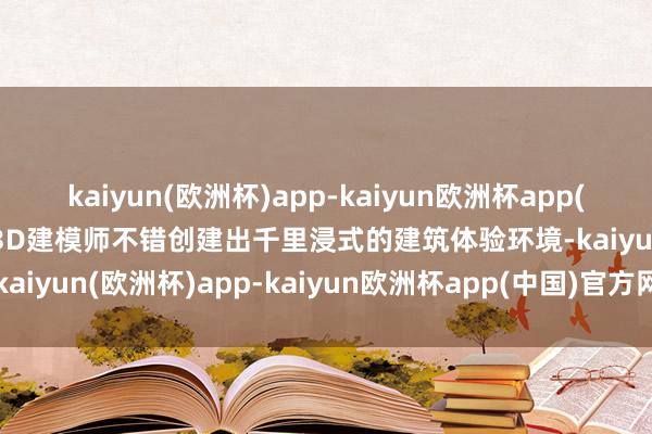 kaiyun(欧洲杯)app-kaiyun欧洲杯app(中国)官方网站-登录入口3D建模师不错创建出千里浸式的建筑体验环境-kaiyun(欧洲杯)app-kaiyun欧洲杯app(中国)官方网站-登录入口