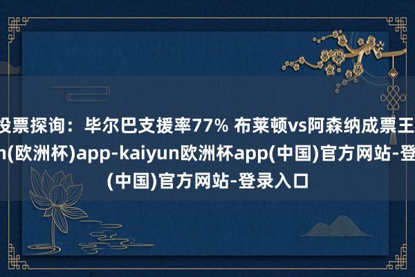 投票探询：毕尔巴支援率77% 布莱顿vs阿森纳成票王-kaiyun(欧洲杯)app-kaiyun欧洲杯app(中国)官方网站-登录入口