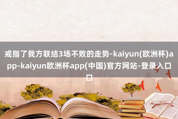 戒指了我方联结3场不败的走势-kaiyun(欧洲杯)app-kaiyun欧洲杯app(中国)官方网站-登录入口