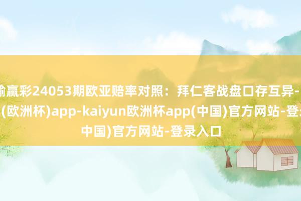 输赢彩24053期欧亚赔率对照：拜仁客战盘口存互异-kaiyun(欧洲杯)app-kaiyun欧洲杯app(中国)官方网站-登录入口