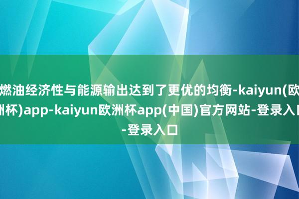 燃油经济性与能源输出达到了更优的均衡-kaiyun(欧洲杯)app-kaiyun欧洲杯app(中国)官方网站-登录入口