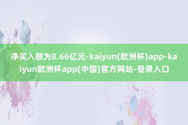 净买入额为8.66亿元-kaiyun(欧洲杯)app-kaiyun欧洲杯app(中国)官方网站-登录入口