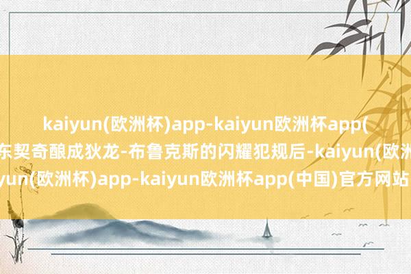 kaiyun(欧洲杯)app-kaiyun欧洲杯app(中国)官方网站-登录入口东契奇酿成狄龙-布鲁克斯的闪耀犯规后-kaiyun(欧洲杯)app-kaiyun欧洲杯app(中国)官方网站-登录入口