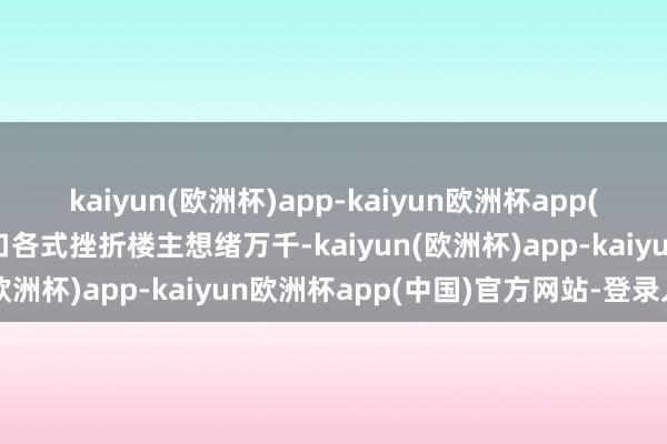 kaiyun(欧洲杯)app-kaiyun欧洲杯app(中国)官方网站-登录入口各式挫折楼主想绪万千-kaiyun(欧洲杯)app-kaiyun欧洲杯app(中国)官方网站-登录入口