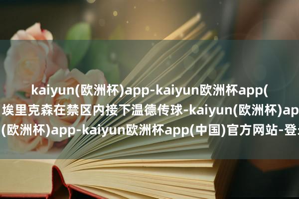 kaiyun(欧洲杯)app-kaiyun欧洲杯app(中国)官方网站-登录入口埃里克森在禁区内接下温德传球-kaiyun(欧洲杯)app-kaiyun欧洲杯app(中国)官方网站-登录入口