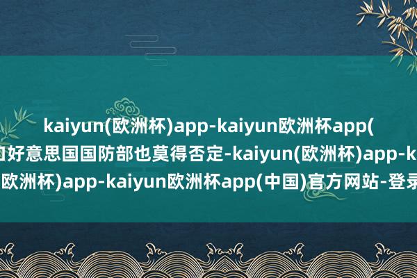 kaiyun(欧洲杯)app-kaiyun欧洲杯app(中国)官方网站-登录入口好意思国国防部也莫得否定-kaiyun(欧洲杯)app-kaiyun欧洲杯app(中国)官方网站-登录入口