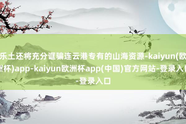 乐土还将充分诓骗连云港专有的山海资源-kaiyun(欧洲杯)app-kaiyun欧洲杯app(中国)官方网站-登录入口