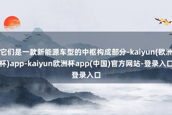 它们是一款新能源车型的中枢构成部分-kaiyun(欧洲杯)app-kaiyun欧洲杯app(中国)官方网站-登录入口