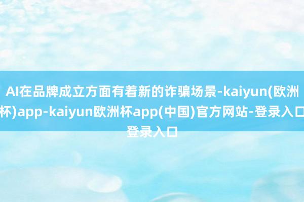 AI在品牌成立方面有着新的诈骗场景-kaiyun(欧洲杯)app-kaiyun欧洲杯app(中国)官方网站-登录入口