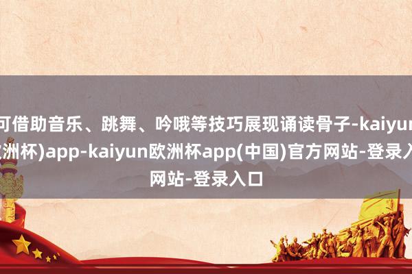 可借助音乐、跳舞、吟哦等技巧展现诵读骨子-kaiyun(欧洲杯)app-kaiyun欧洲杯app(中国)官方网站-登录入口